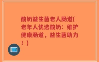 酸奶益生菌老人肠道(老年人优选酸奶：维护健康肠道，益生菌助力！)