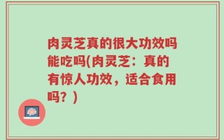 肉灵芝真的很大功效吗能吃吗(肉灵芝：真的有惊人功效，适合食用吗？)