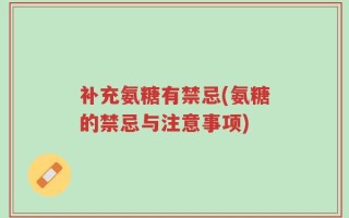 补充氨糖有禁忌(氨糖的禁忌与注意事项)