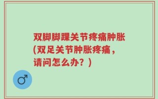 双脚脚踝关节疼痛肿胀(双足关节肿胀疼痛，请问怎么办？)