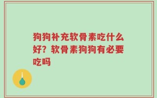 狗狗补充软骨素吃什么好？软骨素狗狗有必要吃吗