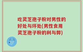 吃灵芝孢子粉对男性的好处与坏处(男性食用灵芝孢子粉的利与弊)