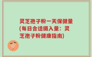 灵芝孢子粉一天保健量(每日合适摄入量：灵芝孢子粉健康指南)