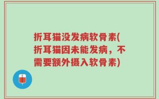 折耳猫没发病软骨素(折耳猫因未能发病，不需要额外摄入软骨素)