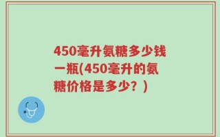 450毫升氨糖多少钱一瓶(450毫升的氨糖价格是多少？)