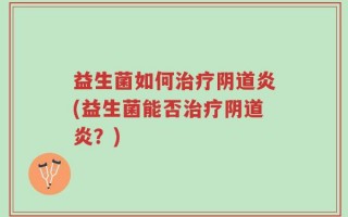 益生菌如何治疗阴道炎(益生菌能否治疗阴道炎？)