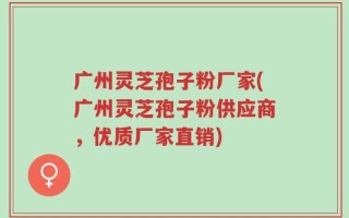 广州灵芝孢子粉厂家(广州灵芝孢子粉供应商，优质厂家直销)