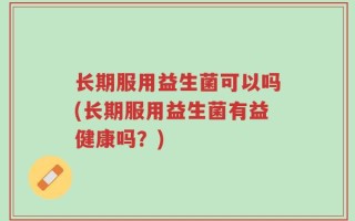 长期服用益生菌可以吗(长期服用益生菌有益健康吗？)