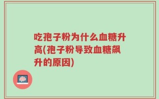 吃孢子粉为什么血糖升高(孢子粉导致血糖飙升的原因)