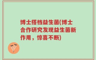 博士搭档益生菌(博士合作研究发现益生菌新作用，惊喜不断)