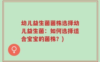 幼儿益生菌菌株选择幼儿益生菌：如何选择适合宝宝的菌株？)