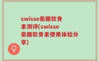 swisse氨糖软骨素测评(swisse氨糖软骨素使用体验分享)