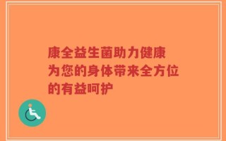 康全益生菌助力健康 为您的身体带来全方位的有益呵护