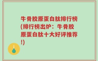 牛骨胶原蛋白肽排行榜(排行榜出炉：牛骨胶原蛋白肽十大好评推荐!)