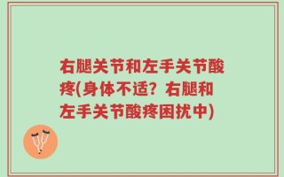 右腿关节和左手关节酸疼(身体不适？右腿和左手关节酸疼困扰中)