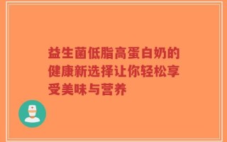 益生菌低脂高蛋白奶的健康新选择让你轻松享受美味与营养