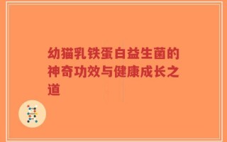 幼猫乳铁蛋白益生菌的神奇功效与健康成长之道
