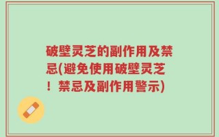 破壁灵芝的副作用及禁忌(避免使用破壁灵芝！禁忌及副作用警示)
