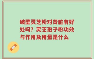 破壁灵芝粉对肾脏有好处吗？灵芝孢子粉功效与作用及用量是什么