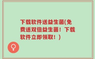 下载软件送益生菌(免费送双倍益生菌！下载软件立即领取！)