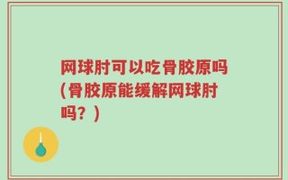 网球肘可以吃骨胶原吗(骨胶原能缓解网球肘吗？)