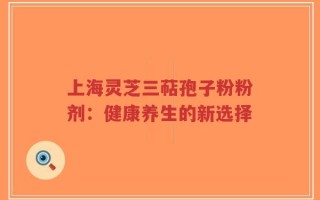 上海灵芝三萜孢子粉粉剂：健康养生的新选择