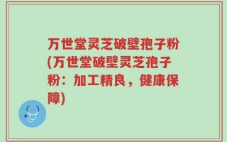万世堂灵芝破壁孢子粉(万世堂破壁灵芝孢子粉：加工精良，健康保障)