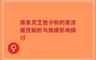康象灵芝孢子粉的寒凉属性解析与健康影响探讨
