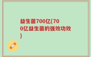 益生菌700亿(700亿益生菌的强效功效)
