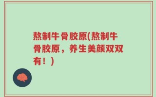 熬制牛骨胶原(熬制牛骨胶原，养生美颜双双有！)