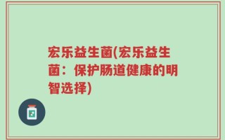 宏乐益生菌(宏乐益生菌：保护肠道健康的明智选择)