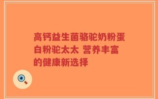 高钙益生菌骆驼奶粉蛋白粉驼太太 营养丰富的健康新选择
