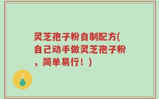 灵芝孢子粉自制配方(自己动手做灵芝孢子粉，简单易行！)