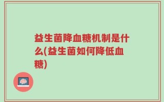 益生菌降血糖机制是什么(益生菌如何降低血糖)
