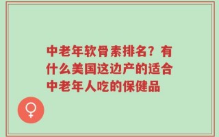 中老年软骨素排名？有什么美国这边产的适合中老年人吃的保健品