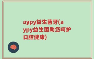 aypy益生菌牙(aypy益生菌助您呵护口腔健康)