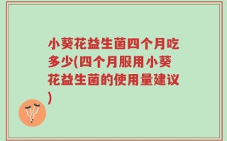 小葵花益生菌四个月吃多少(四个月服用小葵花益生菌的使用量建议)