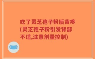 吃了灵芝孢子粉后背疼(灵芝孢子粉引发背部不适,注意剂量控制)