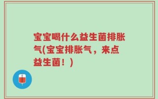 宝宝喝什么益生菌排胀气(宝宝排胀气，来点益生菌！)