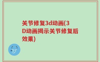 关节修复3d动画(3D动画揭示关节修复后效果)