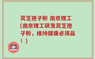 灵芝孢子粉 南京理工(南京理工研发灵芝孢子粉，维持健康必须品！)