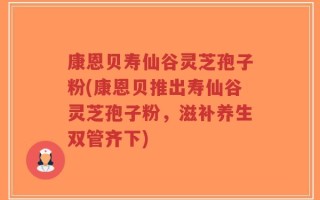 康恩贝寿仙谷灵芝孢子粉(康恩贝推出寿仙谷灵芝孢子粉，滋补养生双管齐下)