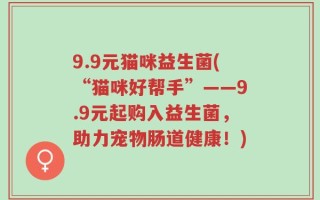 9.9元猫咪益生菌(“猫咪好帮手”——9.9元起购入益生菌，助力宠物肠道健康！)