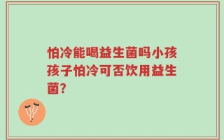 怕冷能喝益生菌吗小孩孩子怕冷可否饮用益生菌？