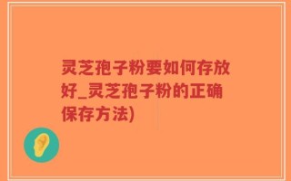 灵芝孢子粉要如何存放好_灵芝孢子粉的正确保存方法)