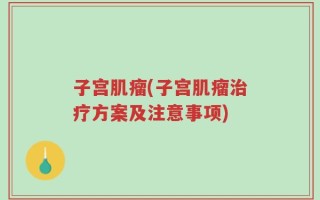 子宫肌瘤(子宫肌瘤治疗方案及注意事项)