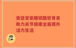 奥佳宝氨糖硫酸软骨素助力关节健康全面提升活力生活