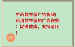 中药益生菌广告视频(药用益生菌的广告视频：促进健康，支持消化)