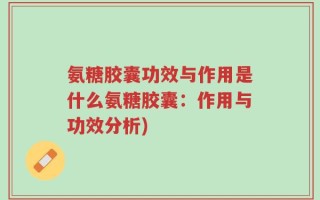 氨糖胶囊功效与作用是什么氨糖胶囊：作用与功效分析)