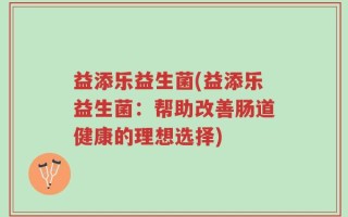 益添乐益生菌(益添乐益生菌：帮助改善肠道健康的理想选择)